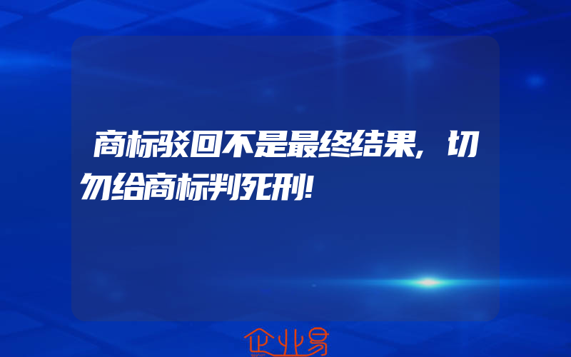 商标驳回不是最终结果,切勿给商标判死刑!