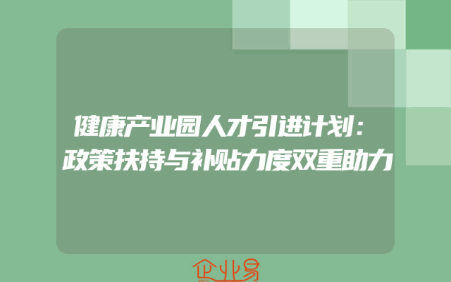 健康产业园人才引进计划：政策扶持与补贴力度双重助力