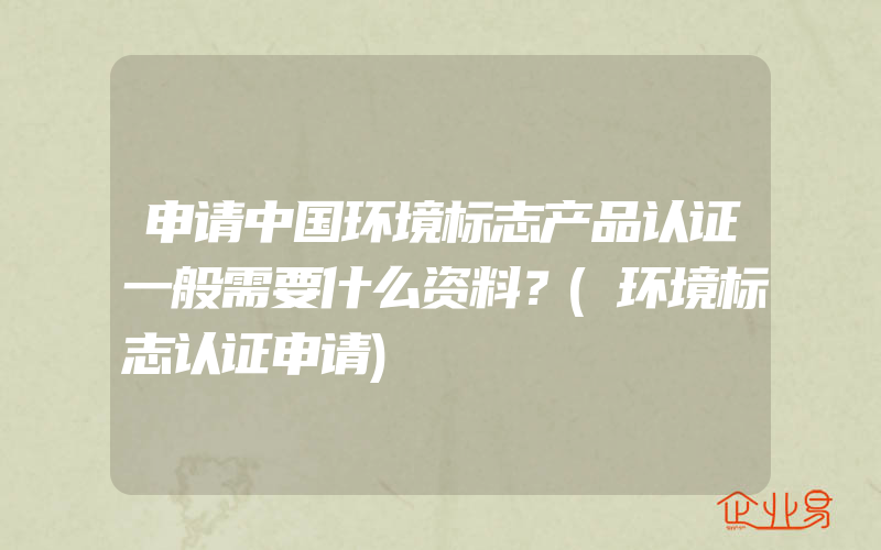 申请中国环境标志产品认证一般需要什么资料？(环境标志认证申请)