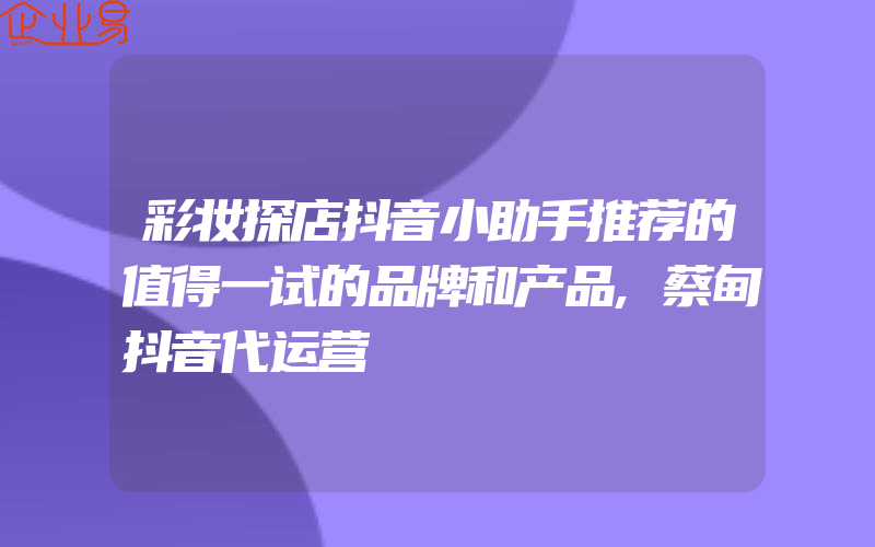 彩妆探店抖音小助手推荐的值得一试的品牌和产品,蔡甸抖音代运营