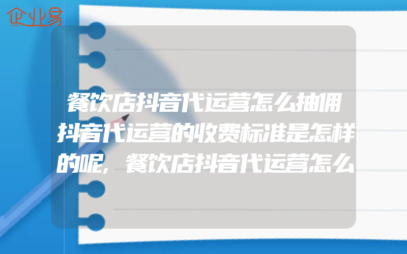 餐饮店抖音代运营怎么抽佣抖音代运营的收费标准是怎样的呢,餐饮店抖音代运营怎么收费抖音代运营公司哪家好