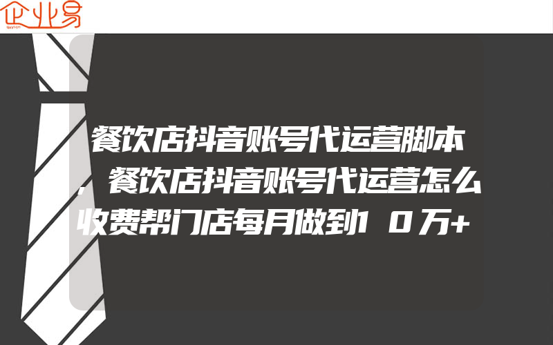 餐饮店抖音账号代运营脚本,餐饮店抖音账号代运营怎么收费帮门店每月做到10万+曝光量