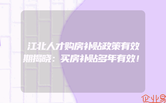 江北人才购房补贴政策有效期揭晓：买房补贴多年有效！