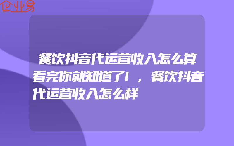 餐饮抖音代运营收入怎么算看完你就知道了!,餐饮抖音代运营收入怎么样