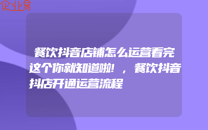 餐饮抖音店铺怎么运营看完这个你就知道啦!,餐饮抖音抖店开通运营流程