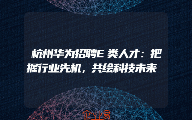 杭州华为招聘E类人才：把握行业先机，共绘科技未来