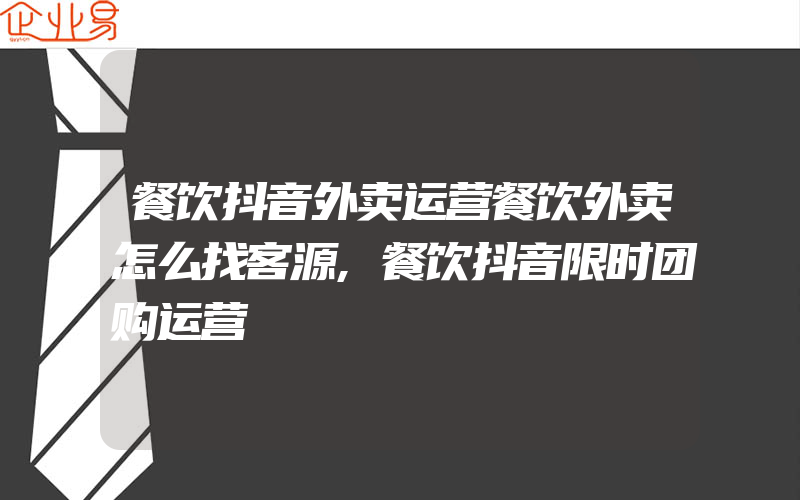 餐饮抖音外卖运营餐饮外卖怎么找客源,餐饮抖音限时团购运营