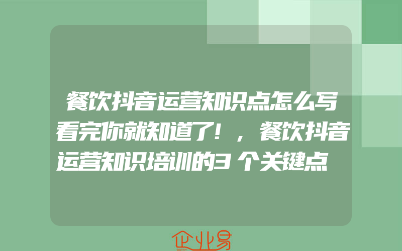 餐饮抖音运营知识点怎么写看完你就知道了!,餐饮抖音运营知识培训的3个关键点