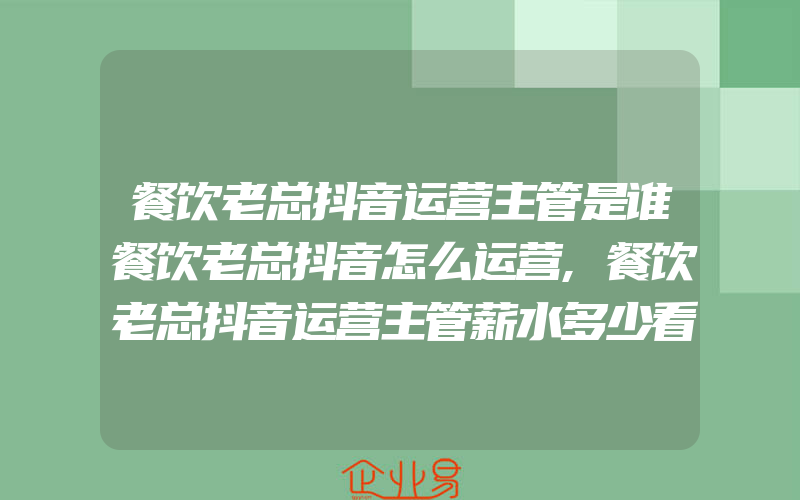 餐饮老总抖音运营主管是谁餐饮老总抖音怎么运营,餐饮老总抖音运营主管薪水多少看完这个你就知道了!