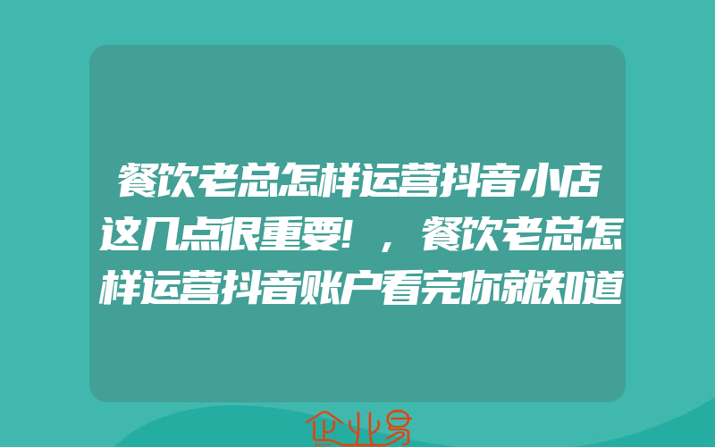 餐饮老总怎样运营抖音小店这几点很重要!,餐饮老总怎样运营抖音账户看完你就知道了