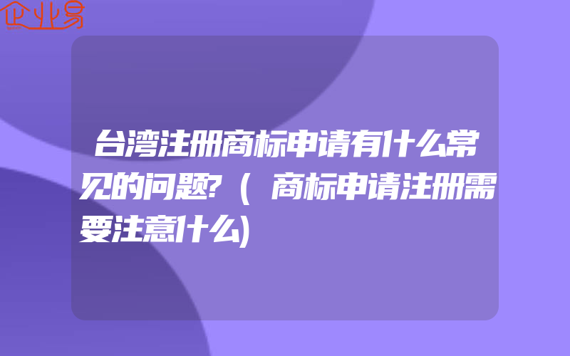 台湾注册商标申请有什么常见的问题?(商标申请注册需要注意什么)