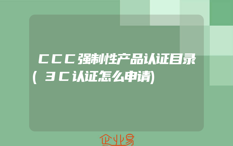 CCC强制性产品认证目录(3C认证怎么申请)