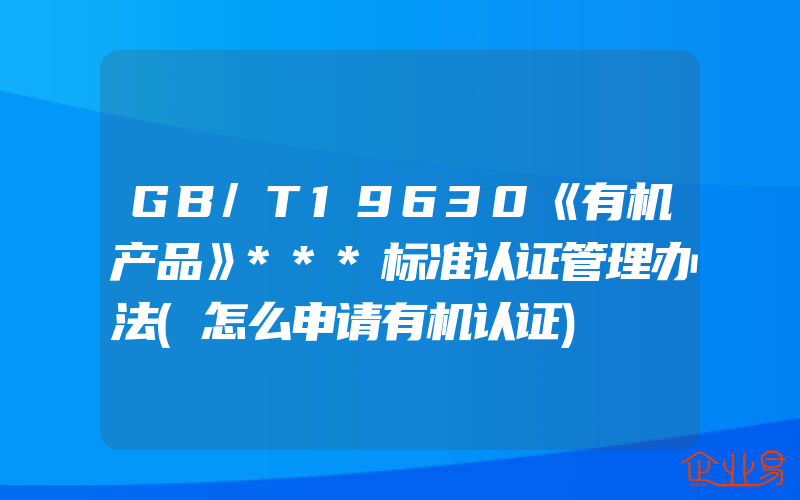 GB/T19630《有机产品》***标准认证管理办法(怎么申请有机认证)