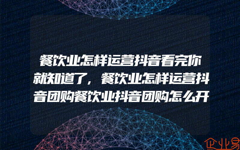 餐饮业怎样运营抖音看完你就知道了,餐饮业怎样运营抖音团购餐饮业抖音团购怎么开 ...