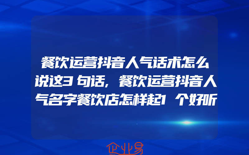 餐饮运营抖音人气话术怎么说这3句话,餐饮运营抖音人气名字餐饮店怎样起1个好听又吸引人的名字