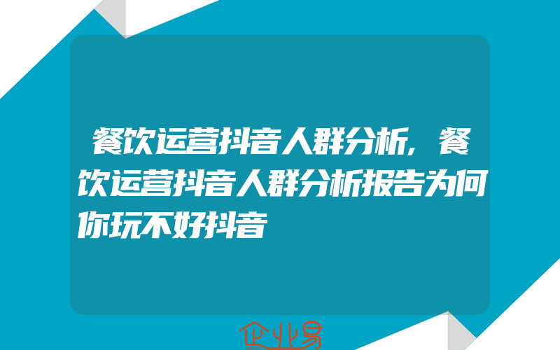 餐饮运营抖音人群分析,餐饮运营抖音人群分析报告为何你玩不好抖音