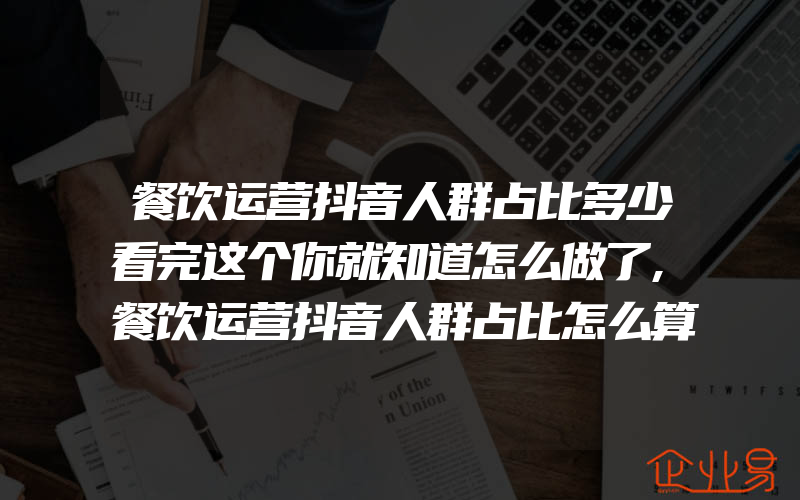 餐饮运营抖音人群占比多少看完这个你就知道怎么做了,餐饮运营抖音人群占比怎么算