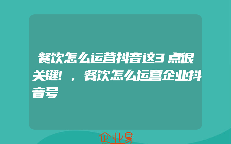 餐饮怎么运营抖音这3点很关键!,餐饮怎么运营企业抖音号