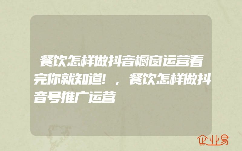 餐饮怎样做抖音橱窗运营看完你就知道!,餐饮怎样做抖音号推广运营