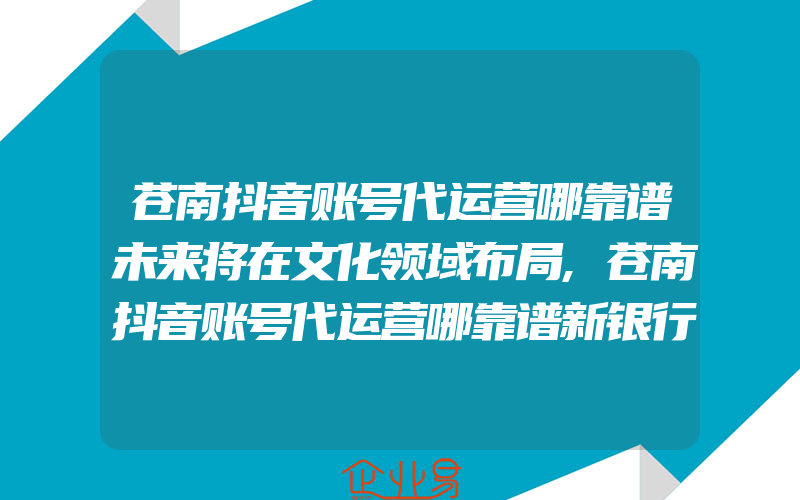 苍南抖音账号代运营哪靠谱未来将在文化领域布局,苍南抖音账号代运营哪靠谱新银行将于3月开创立大会