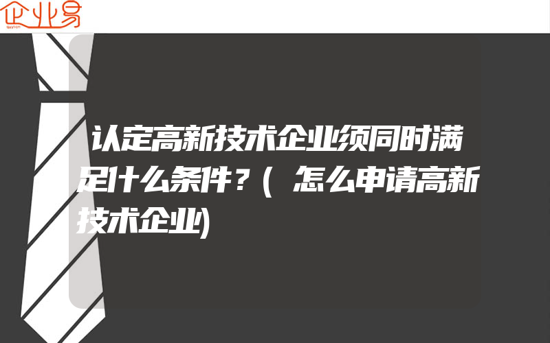 认定高新技术企业须同时满足什么条件？(怎么申请高新技术企业)