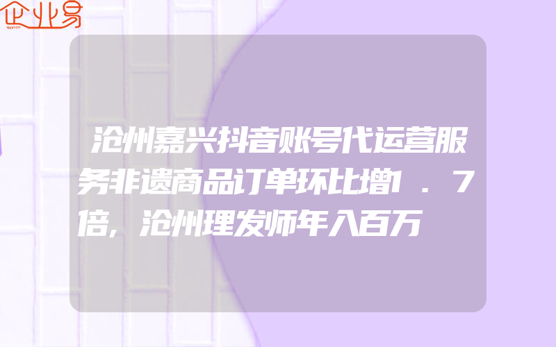 沧州嘉兴抖音账号代运营服务非遗商品订单环比增1.7倍,沧州理发师年入百万