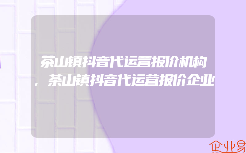 茶山镇抖音代运营报价机构,茶山镇抖音代运营报价企业