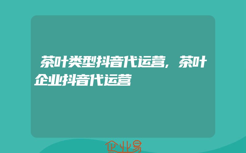 茶叶类型抖音代运营,茶叶企业抖音代运营