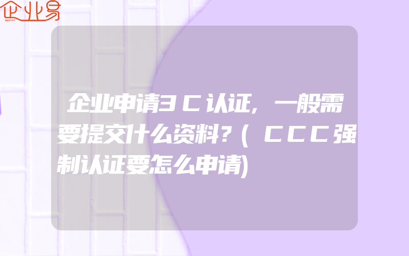 企业申请3C认证,一般需要提交什么资料？(CCC强制认证要怎么申请)