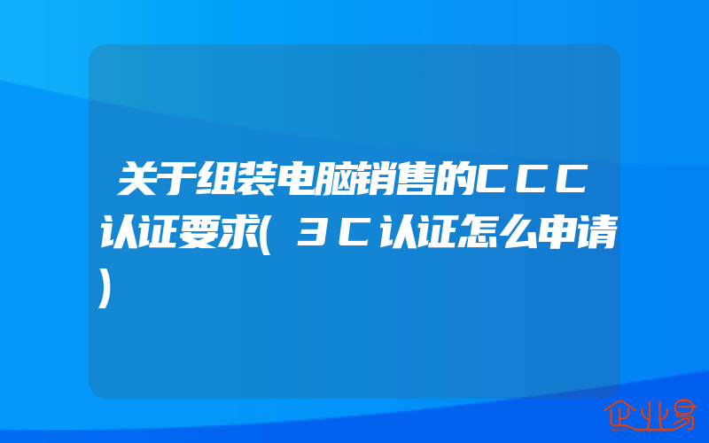 关于组装电脑销售的CCC认证要求(3C认证怎么申请)