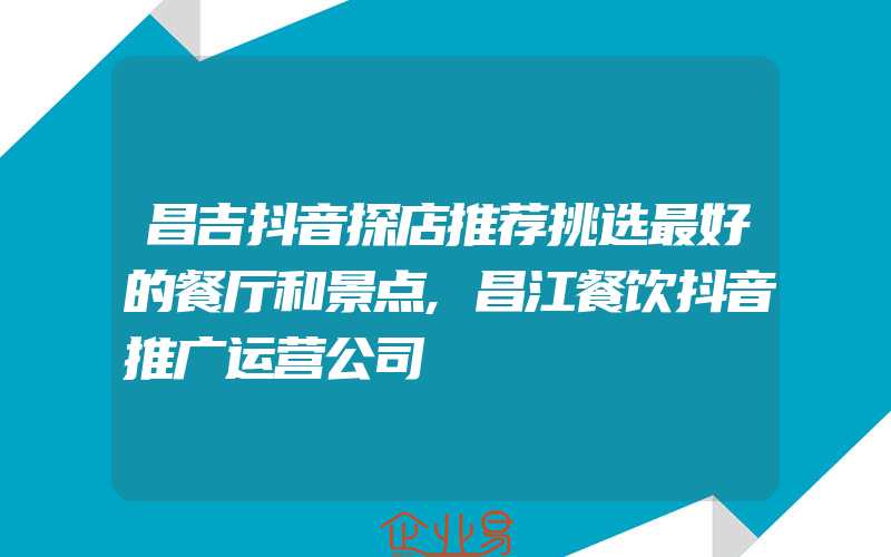 昌吉抖音探店推荐挑选最好的餐厅和景点,昌江餐饮抖音推广运营公司