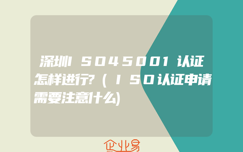 深圳ISO45001认证怎样进行?(ISO认证申请需要注意什么)