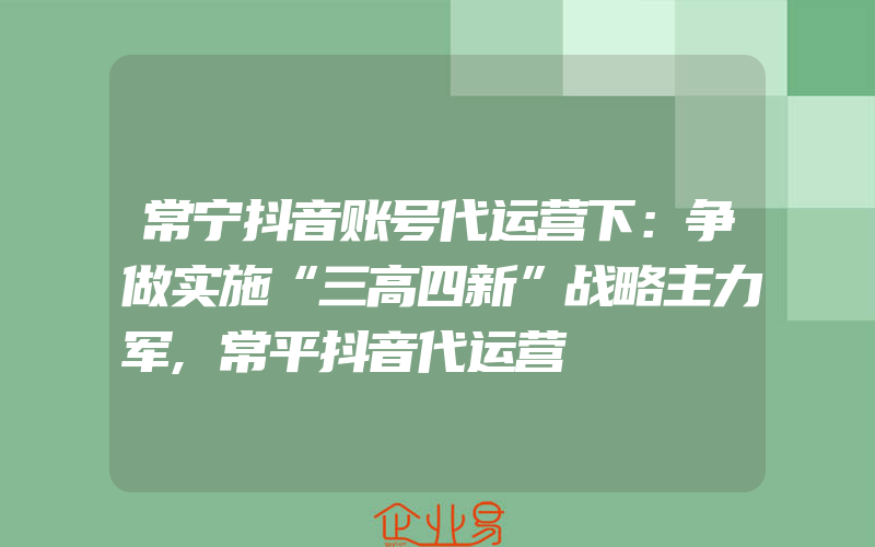 常宁抖音账号代运营下：争做实施“三高四新”战略主力军,常平抖音代运营