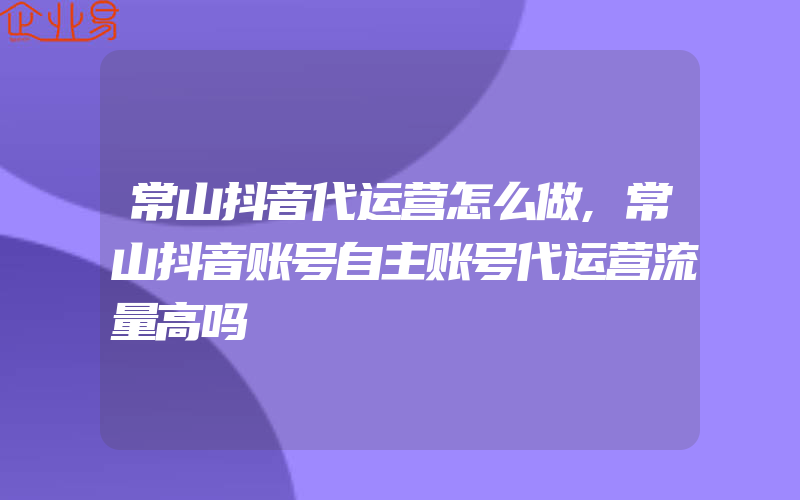 常山抖音代运营怎么做,常山抖音账号自主账号代运营流量高吗