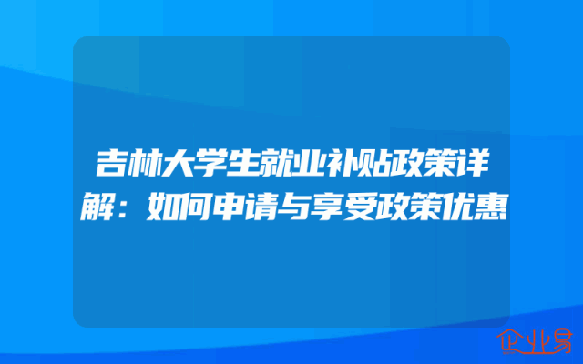 吉林大学生就业补贴政策详解：如何申请与享受政策优惠