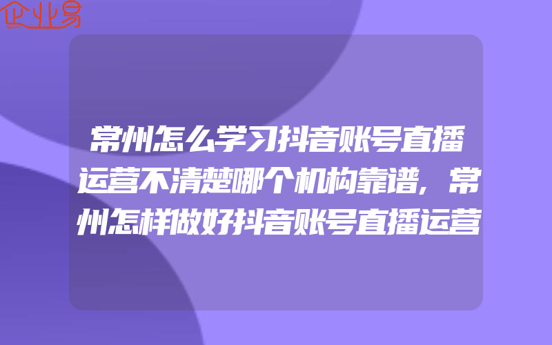 常州怎么学习抖音账号直播运营不清楚哪个机构靠谱,常州怎样做好抖音账号直播运营哪里做抖音账号运营的