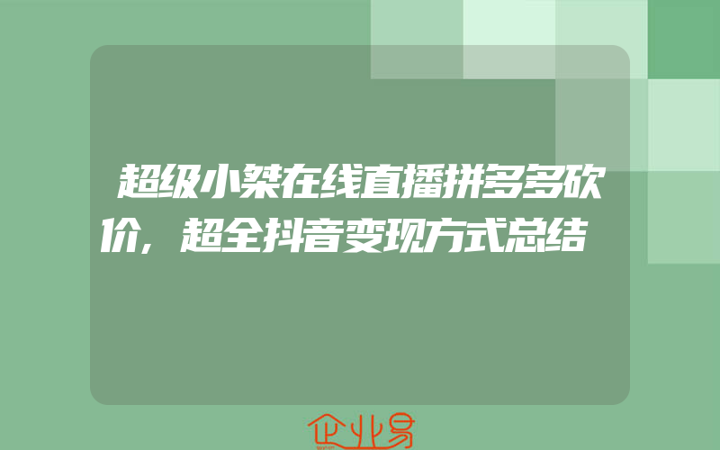 超级小桀在线直播拼多多砍价,超全抖音变现方式总结