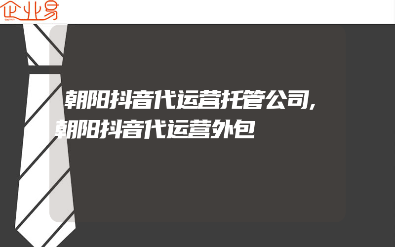 朝阳抖音代运营托管公司,朝阳抖音代运营外包