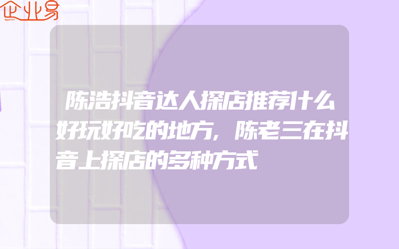 陈浩抖音达人探店推荐什么好玩好吃的地方,陈老三在抖音上探店的多种方式