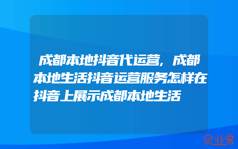 成都本地抖音代运营,成都本地生活抖音运营服务怎样在抖音上展示成都本地生活