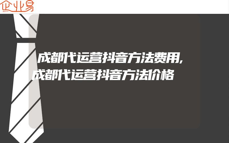 成都代运营抖音方法费用,成都代运营抖音方法价格