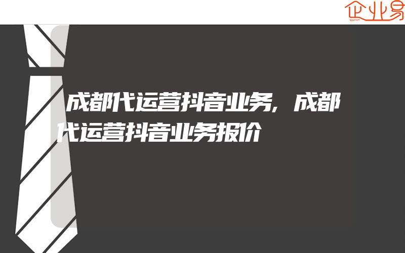 成都代运营抖音业务,成都代运营抖音业务报价