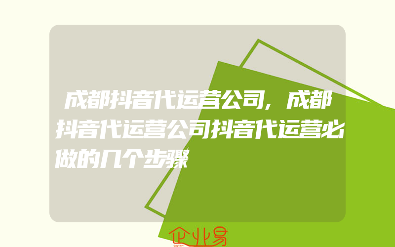 成都抖音代运营公司,成都抖音代运营公司抖音代运营必做的几个步骤