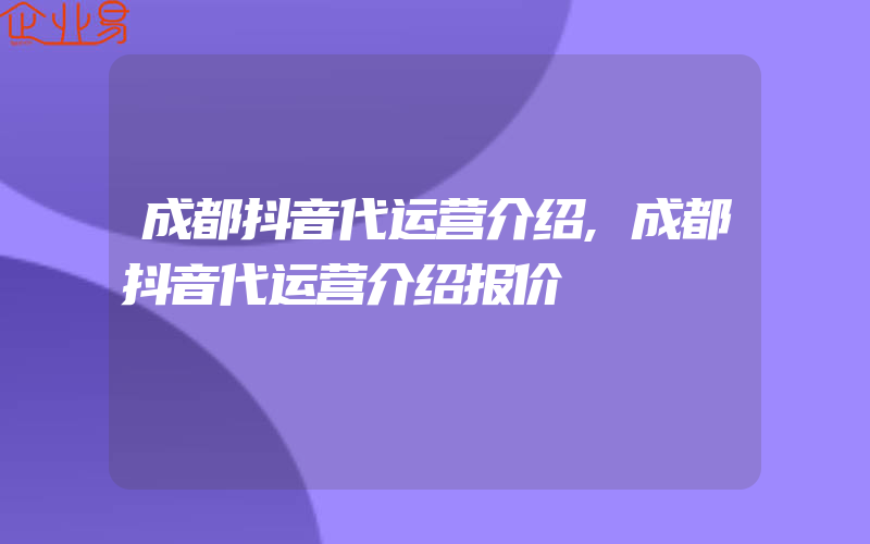 成都抖音代运营介绍,成都抖音代运营介绍报价