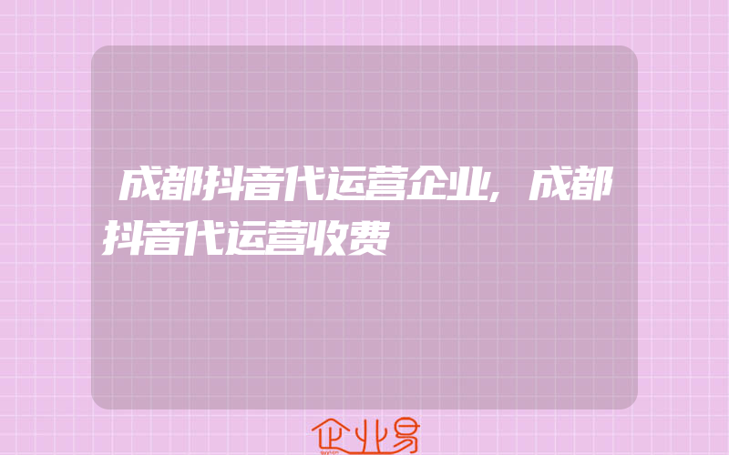 成都抖音代运营企业,成都抖音代运营收费