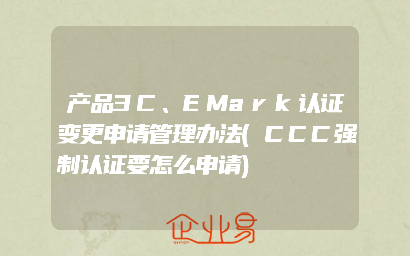 产品3C、EMark认证变更申请管理办法(CCC强制认证要怎么申请)