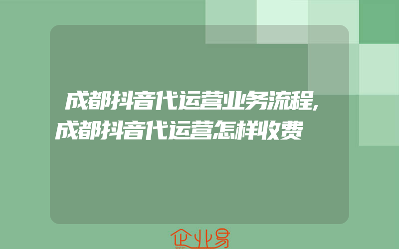 成都抖音代运营业务流程,成都抖音代运营怎样收费