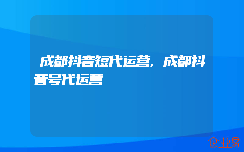 成都抖音短代运营,成都抖音号代运营