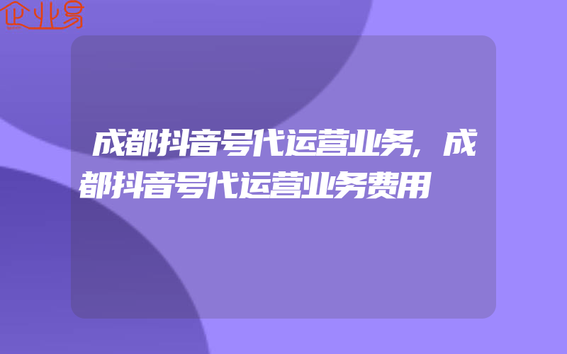 成都抖音号代运营业务,成都抖音号代运营业务费用