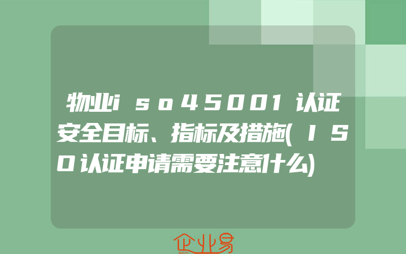 物业iso45001认证安全目标、指标及措施(ISO认证申请需要注意什么)